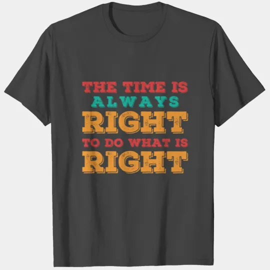 THE TIME IS ALWAYS RIGHT TO DO WHAT IS RIGHT - MLK T Shirts