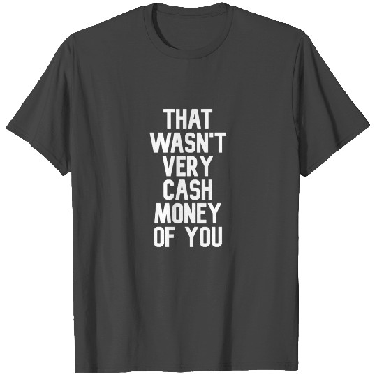 That Wasn't Very Cash Money of You T Shirts