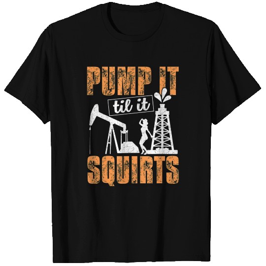 Pump It Til It Squirts Oilfield Man Oil Worker T Shirts