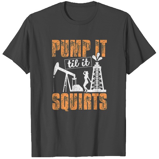 Pump It Til It Squirts Oilfield Man Oil Worker T Shirts
