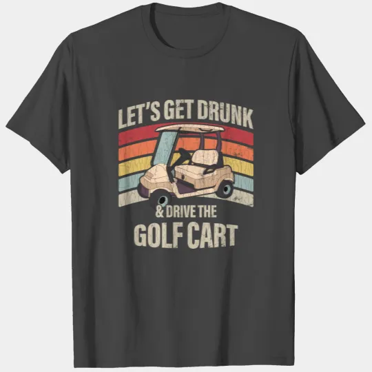 Lets Get Drunk And Drive The Golf Cart Apparel Fun T Shirts