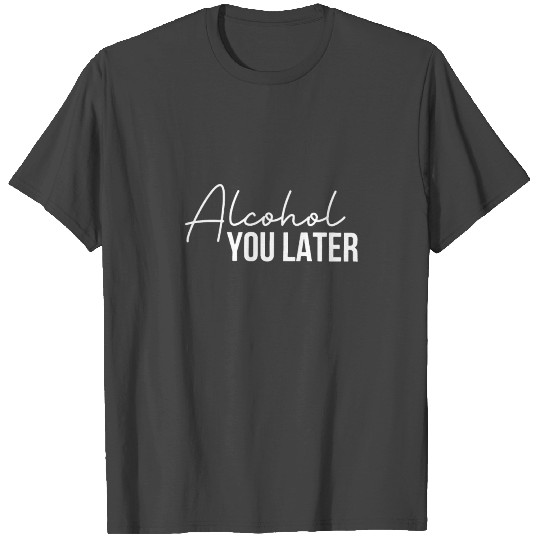 Alcohol You Later T Shirts