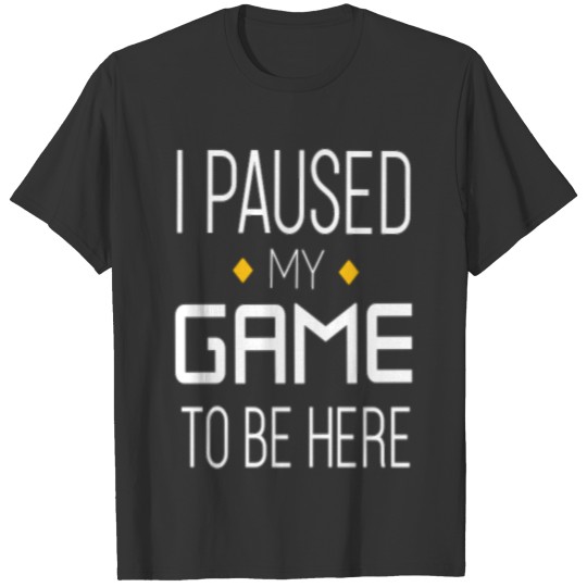 I paused my game, to be here. T-shirt