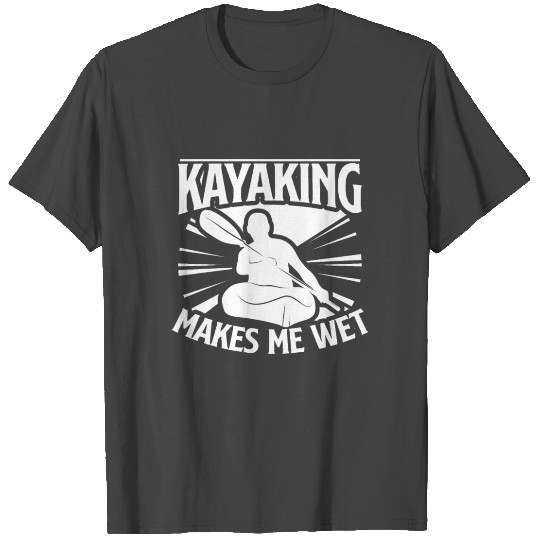 Kayaking Makes Me Wet - Canoe Boat Kayak Paddle T Shirts