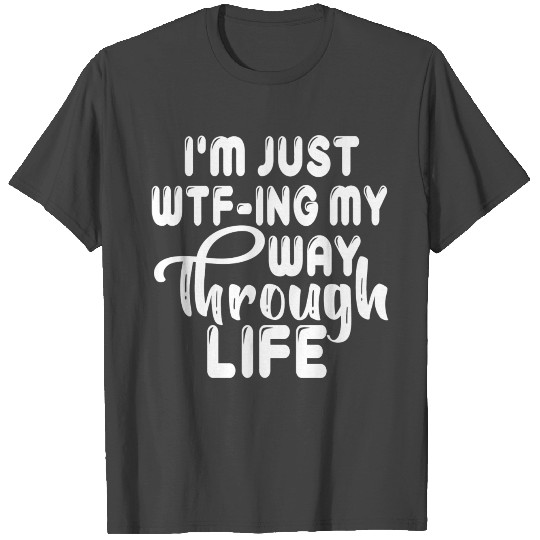 I'M Just Wtf-Ing My Way Through Life T Shirts