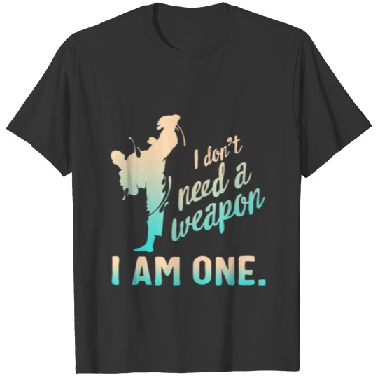 I Don't Need A Weapon. I Am One, I Don't Need A T-shirt