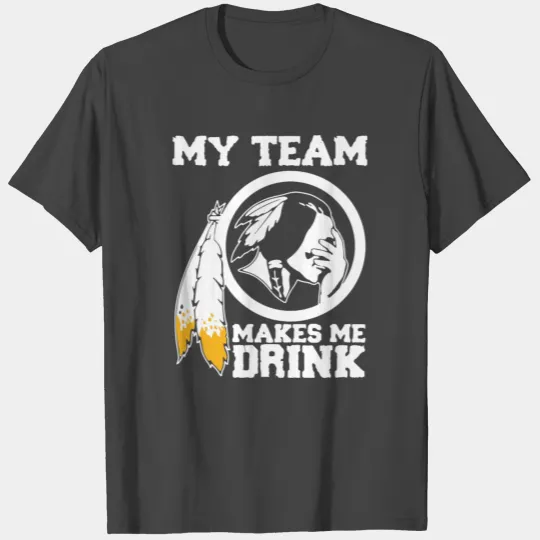 Redskins my team makes me drink T Shirts