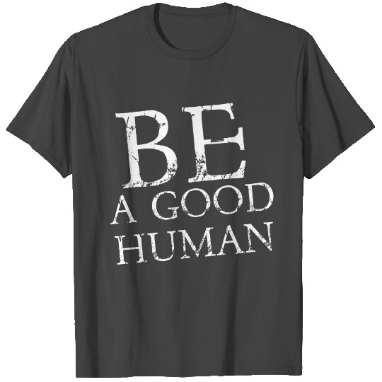 BE A GOOD HUMAN T Shirts