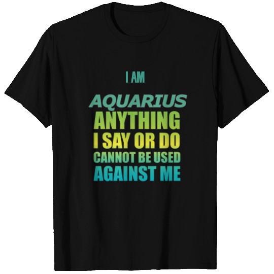 i am AQUARIUS i say or do cannot be used against T Shirts