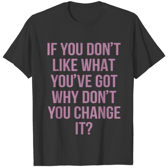 If You Don t Like What You ve Got Why Don t Tee T-shirt