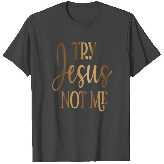 Try Jesus, Not me T Shirts