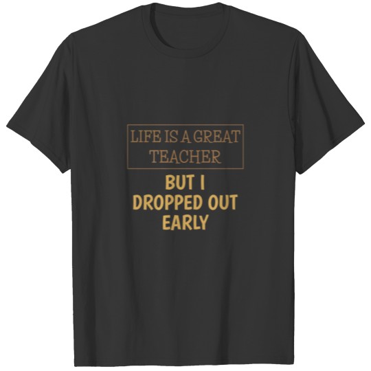 Life Is A Great Teacher - I Dropped Out Early Esse T Shirts