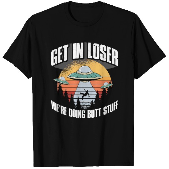 Get In Loser Were Doing Butt Stuff T Shirts