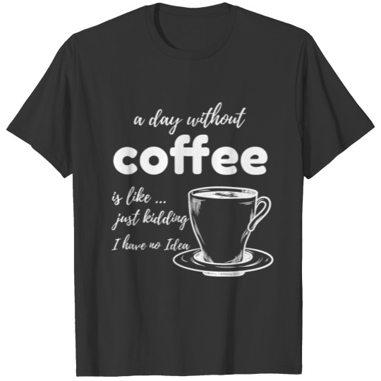 A Day Without Coffee Is Like… Just Kidding, I Have T-shirt