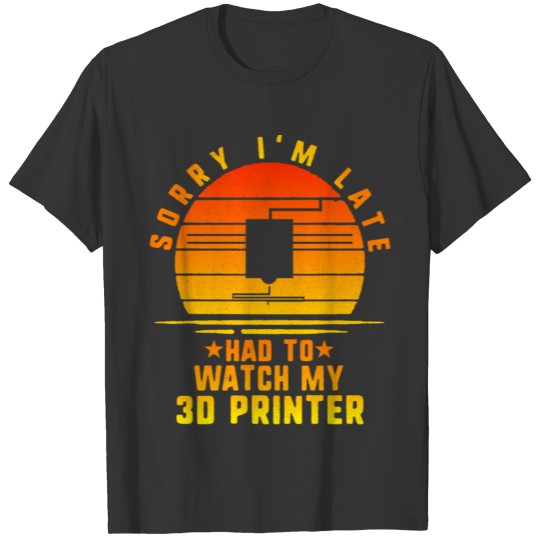 Sorry I'm Late, Had To Watch My 3D Printer, 3D T Shirts