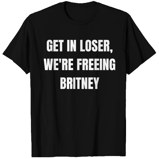 get in loser we re freeing britney T Shirts
