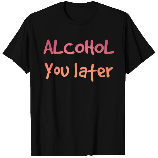 Alcohol you later T Shirts