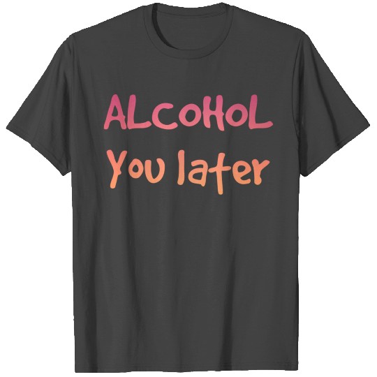 Alcohol you later T Shirts