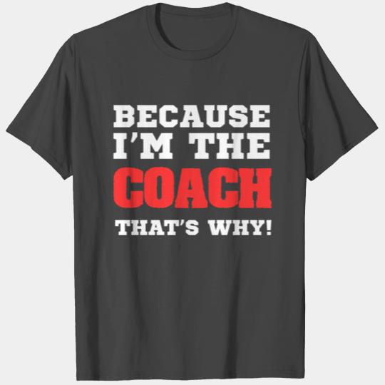Because i am the coach thats why, trainer gift T Shirts