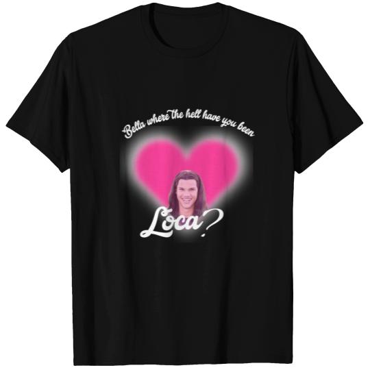 Bella where the hell have you been Loca? T Shirts