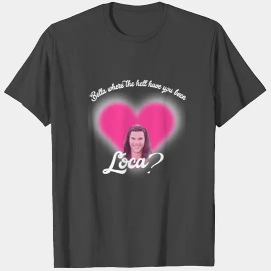Bella where the hell have you been Loca? T Shirts