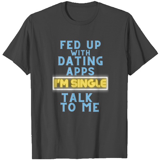 Fed up w/ Dating apps I'm Single Talk to Me Dating T Shirts