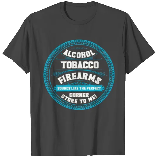 Alcohol Tobacco Firearms Sounds Like The Perfect T Shirts