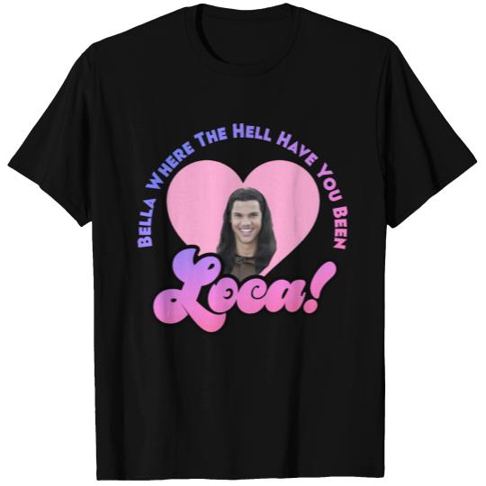 Bella Where The Hell Have You Been Loca T Shirts