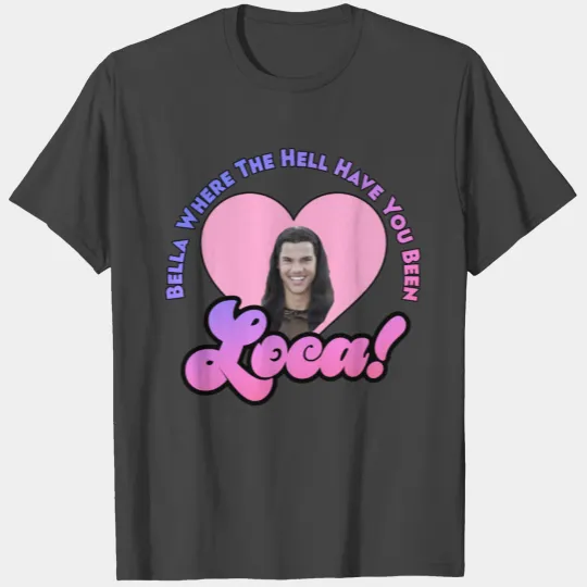 Bella Where The Hell Have You Been Loca T Shirts