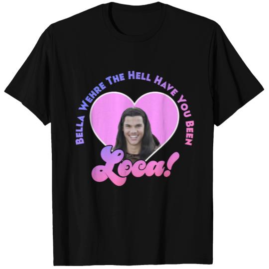 Bella Where The Hell Have You Been Loca T Shirts