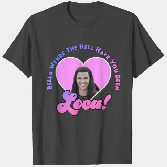 Bella Where The Hell Have You Been Loca T Shirts