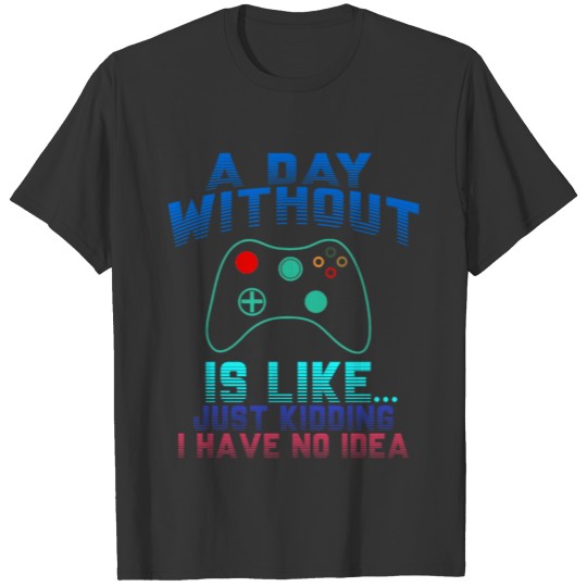 A day without video games is like... just kidding T-shirt