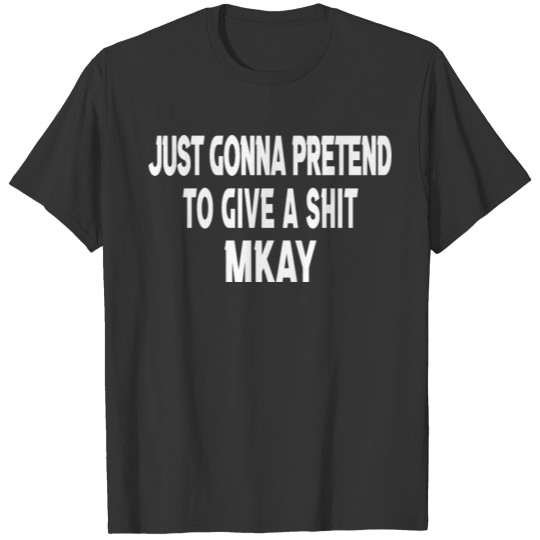 Just Gonna Pretend To Give A Shit Mkay T-shirt