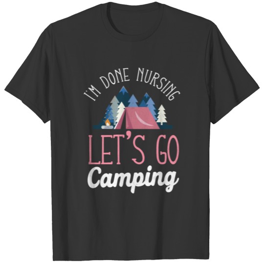 Im Done Nursing Let's Go Camping T-shirt