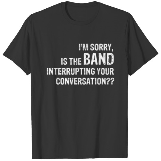 I'm sorry is the band interrupting your conversati T-shirt