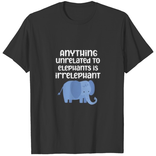Anything Unrelated To Elephants Is Irrelephant T Shirts