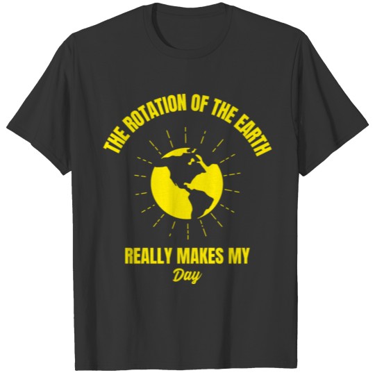 Earth rotation makes my day funny planet earth T Shirts