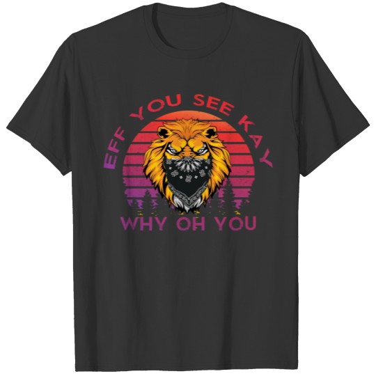 eff you see kay why oh you f - word thug life lion T Shirts