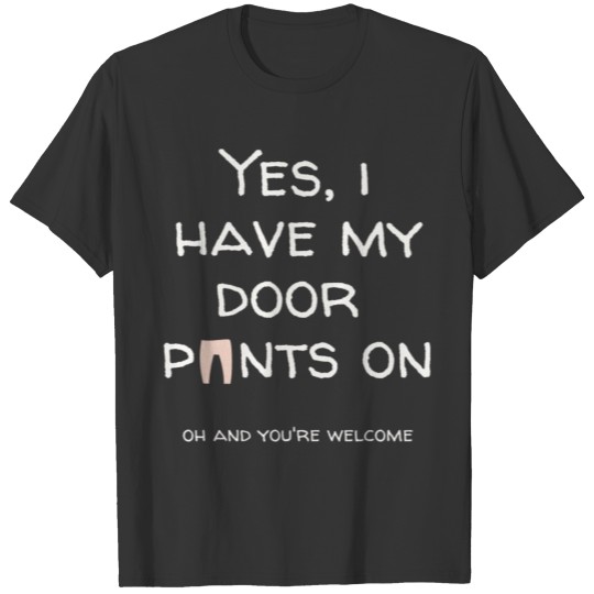 YES, I HAVE MY DOOR PANTS ON.OH AND YOU'RE WELCOME T-shirt