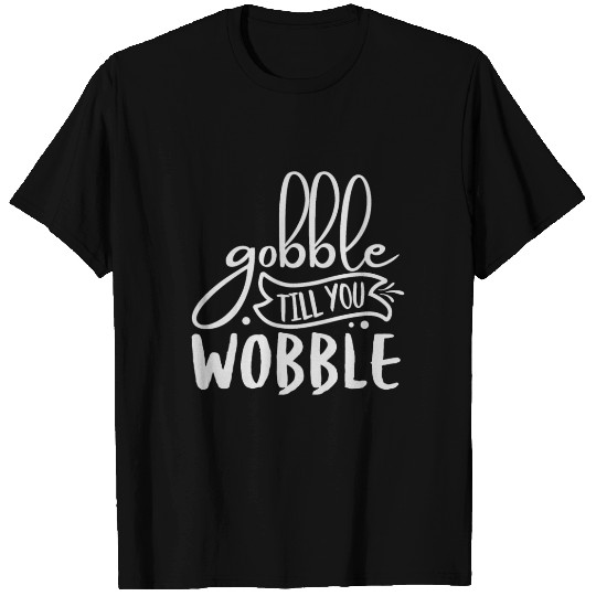 Gobble till you wobble T Shirts