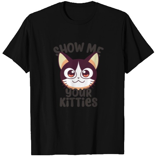 SHOW ME YOUR KITTIES T Shirts