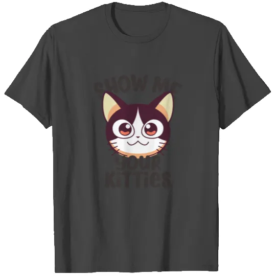 SHOW ME YOUR KITTIES T Shirts