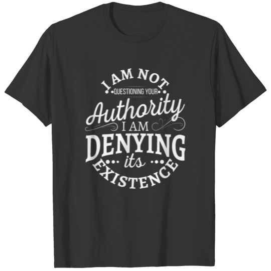 I Am Questioning Your Authority I Am Denying Its E T-shirt