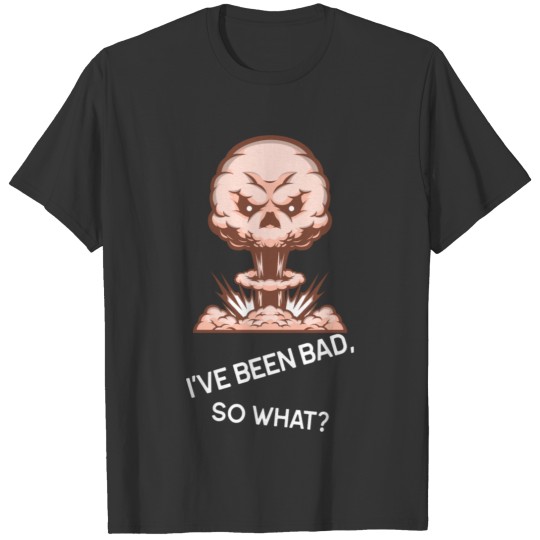 I’ve been bad, so what? T-shirt