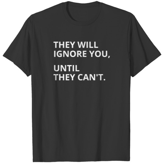 They Will Ignore You Until They Can't T-shirt