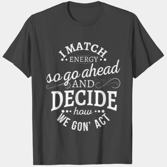 I match energy so go ahead and decide how we gon a T Shirts