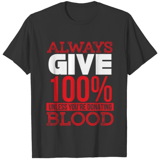 always give 100 unless you re donating blood T-shirt