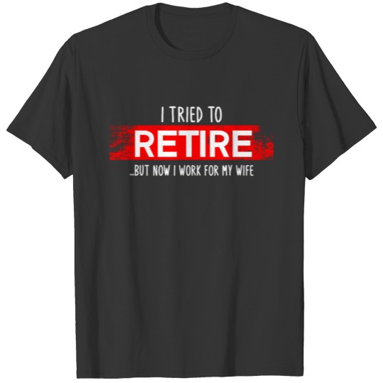 I tried to retire ... but now I work for my wife T Shirts