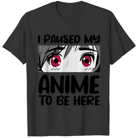 I paused my anime to be here funny T Shirts