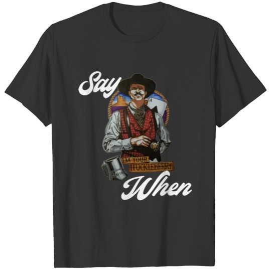 I'm your Huckleberry/ Say when T-shirt